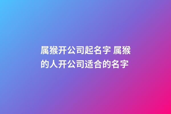 属猴开公司起名字 属猴的人开公司适合的名字-第1张-公司起名-玄机派